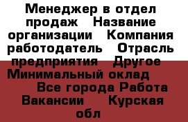 Менеджер в отдел продаж › Название организации ­ Компания-работодатель › Отрасль предприятия ­ Другое › Минимальный оклад ­ 23 500 - Все города Работа » Вакансии   . Курская обл.